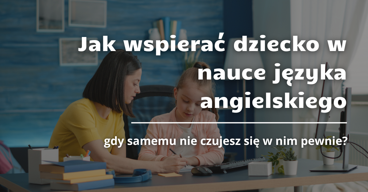 Jak wspierać dziecko w nauce języka angielskiego, gdy samemu nie czujesz się w nim pewnie?