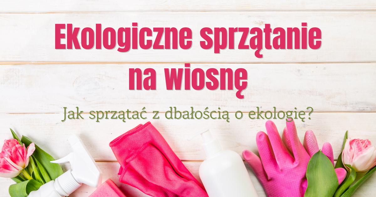 Ekologiczne sprzątanie na wiosnę – jak dbać o dom i środowisko?