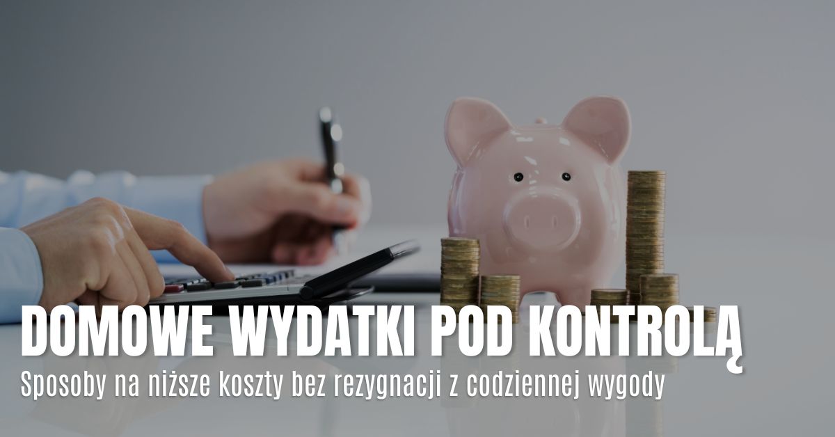 Domowe wydatki pod kontrolą – sposoby na niższe koszty bez rezygnacji z codziennej wygody